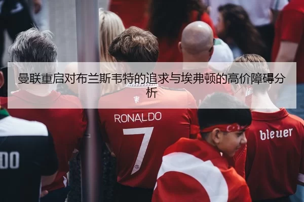 曼联重启对布兰斯韦特的追求与埃弗顿的高价障碍分析