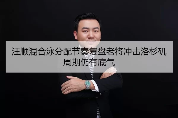 汪顺混合泳分配节奏复盘老将冲击洛杉矶周期仍有底气