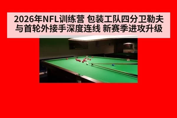 2026年NFL训练营 包装工队四分卫勒夫与首轮外接手深度连线 新赛季进攻升级