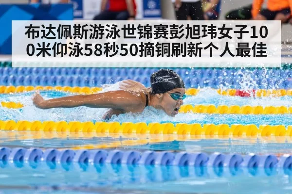 布达佩斯游泳世锦赛彭旭玮女子100米仰泳58秒50摘铜刷新个人最佳