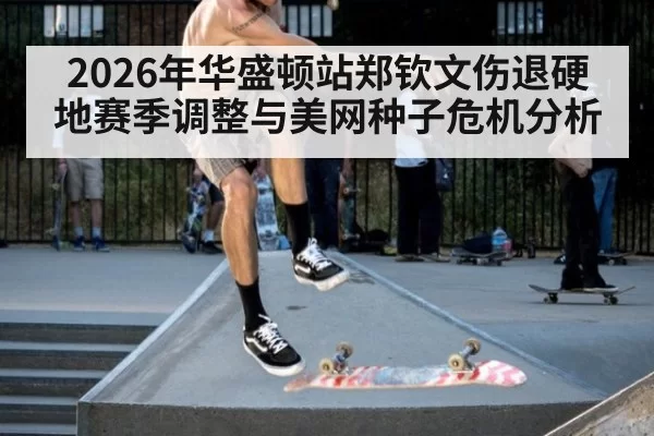 2026年华盛顿站郑钦文伤退硬地赛季调整与美网种子危机分析