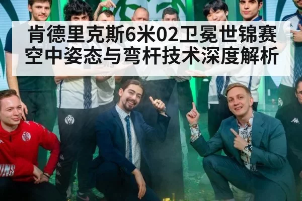 肯德里克斯6米02卫冕世锦赛 空中姿态与弯杆技术深度解析