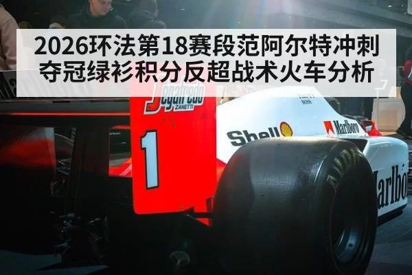 2026环法第18赛段范阿尔特冲刺夺冠绿衫积分反超战术火车分析