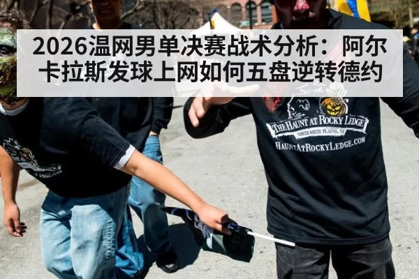 2026温网男单决赛战术分析:阿尔卡拉斯发球上网如何五盘逆转德约