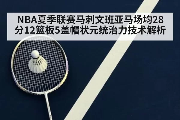 NBA夏季联赛马刺文班亚马场均28分12篮板5盖帽状元统治力技术解析
