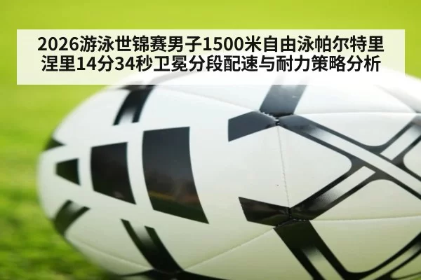 2026游泳世锦赛男子1500米自由泳帕尔特里涅里14分34秒卫冕分段配速与耐力策略分析