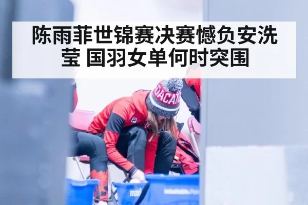 陈雨菲世锦赛决赛憾负安洗莹 国羽女单何时突围