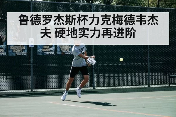 鲁德罗杰斯杯力克梅德韦杰夫 硬地实力再进阶