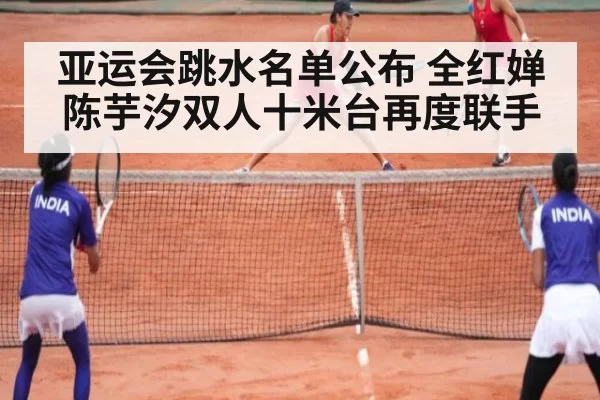 亚运会跳水名单公布 全红婵陈芋汐双人十米台再度联手