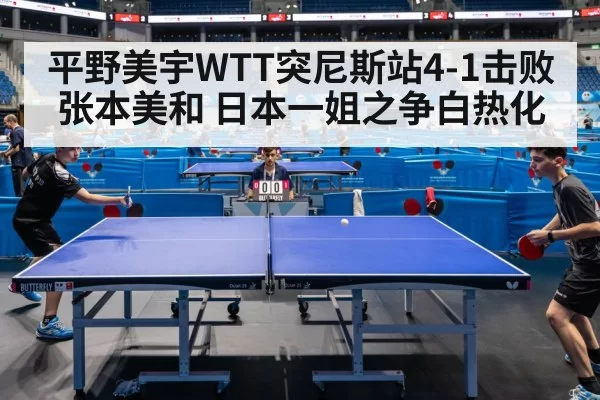 平野美宇WTT突尼斯站4-1击败张本美和 日本一姐之争白热化
