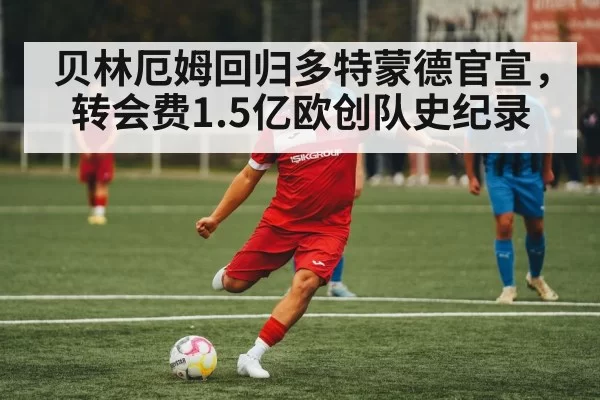 贝林厄姆回归多特蒙德官宣,转会费1.5亿欧创队史纪录