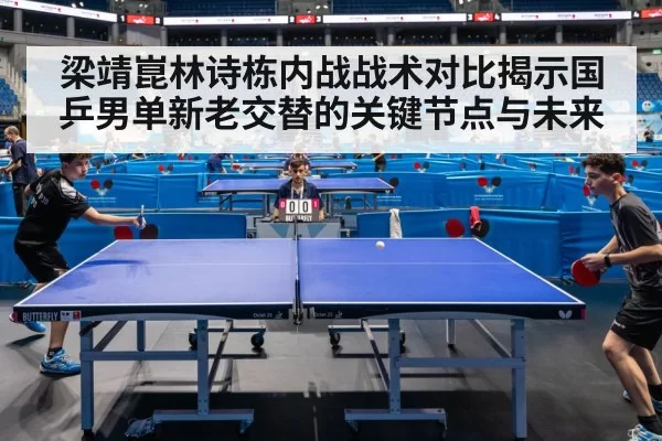 梁靖崑林诗栋内战战术对比揭示国乒男单新老交替的关键节点与未来