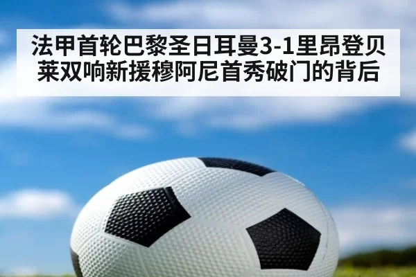 法甲首轮巴黎圣日耳曼3-1里昂登贝莱双响新援穆阿尼首秀破门的背后