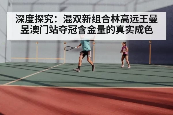 深度探究：混双新组合林高远王曼昱澳门站夺冠含金量的真实成色